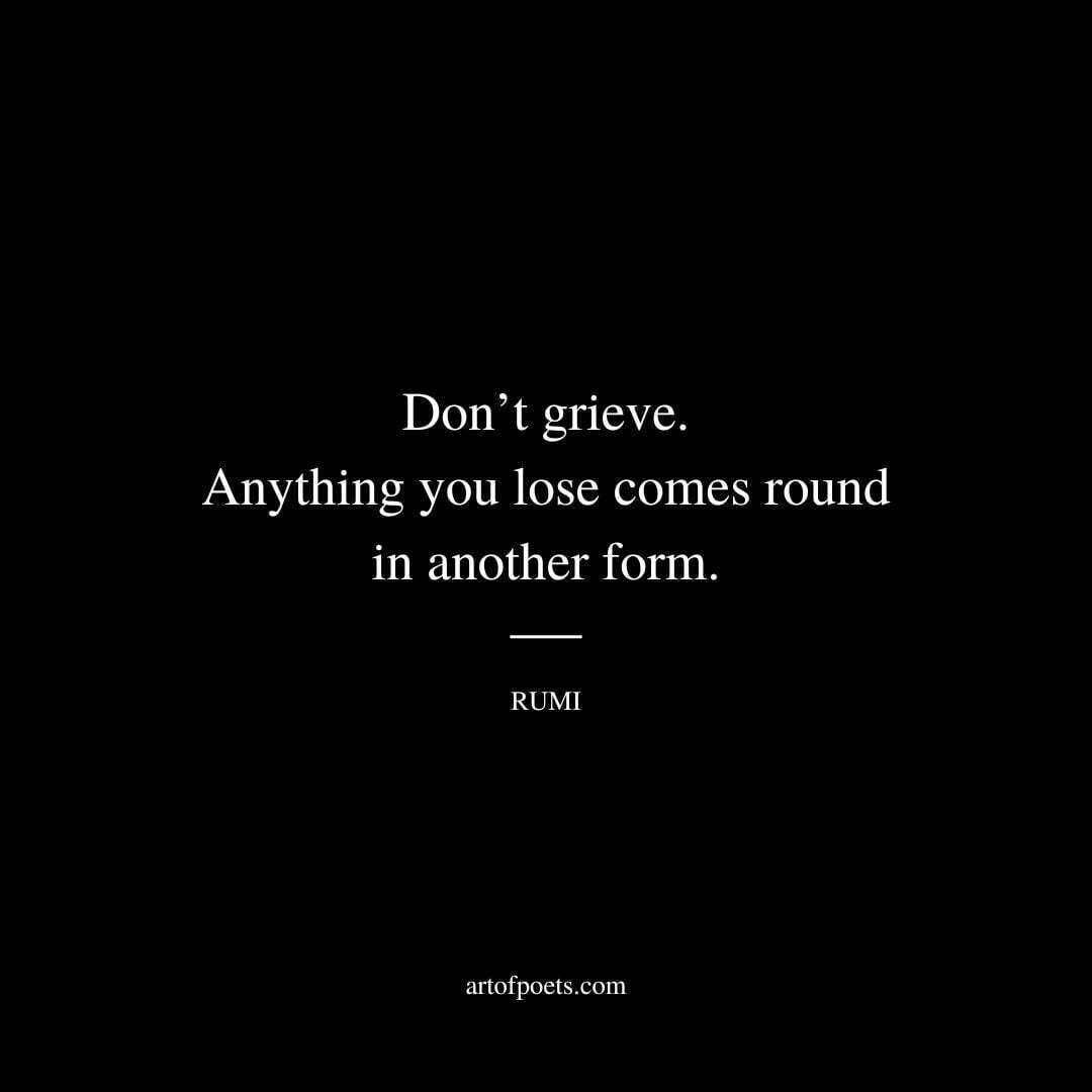 Don’t grieve. Anything you lose comes round in another form. - Rumi