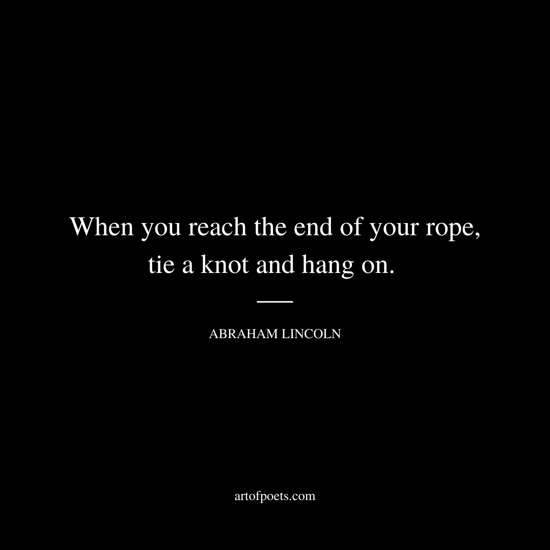 When you reach the end of your rope, tie a knot and hang on. - Abraham Lincoln