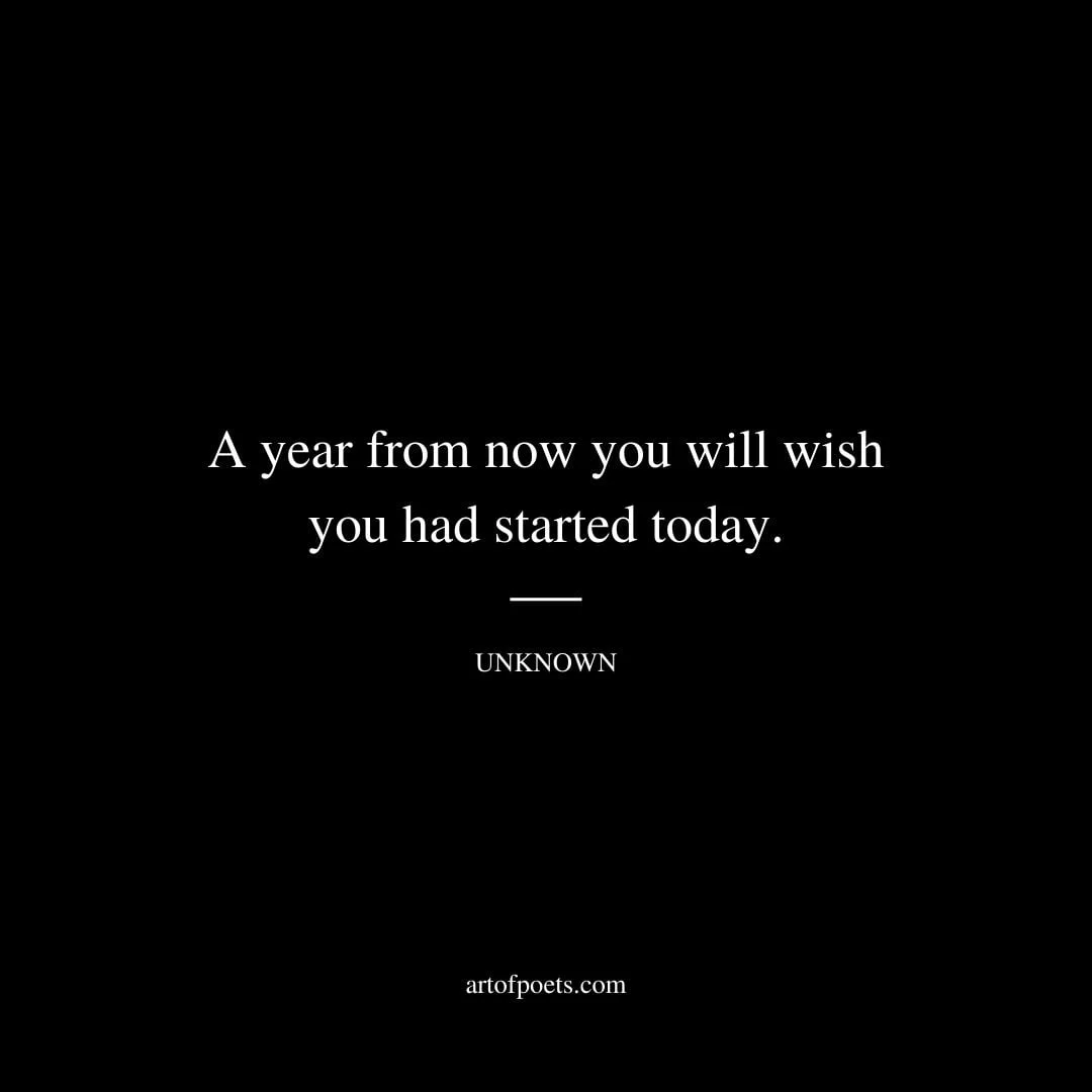 A year from now you will wish you had started today. Unknown