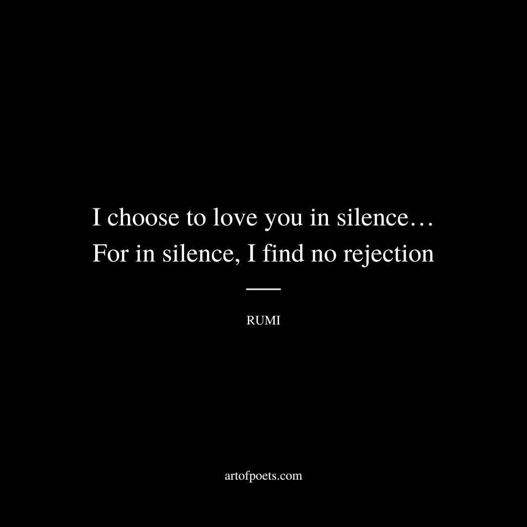 I choose to love you in silence… For in silence I find no rejection. - Rumi