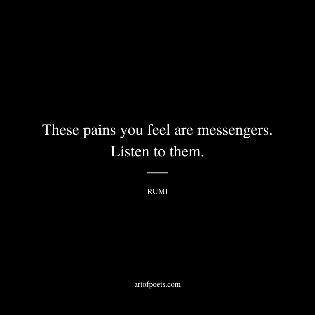 These pains you feel are messengers. Listen to them. - Rumi