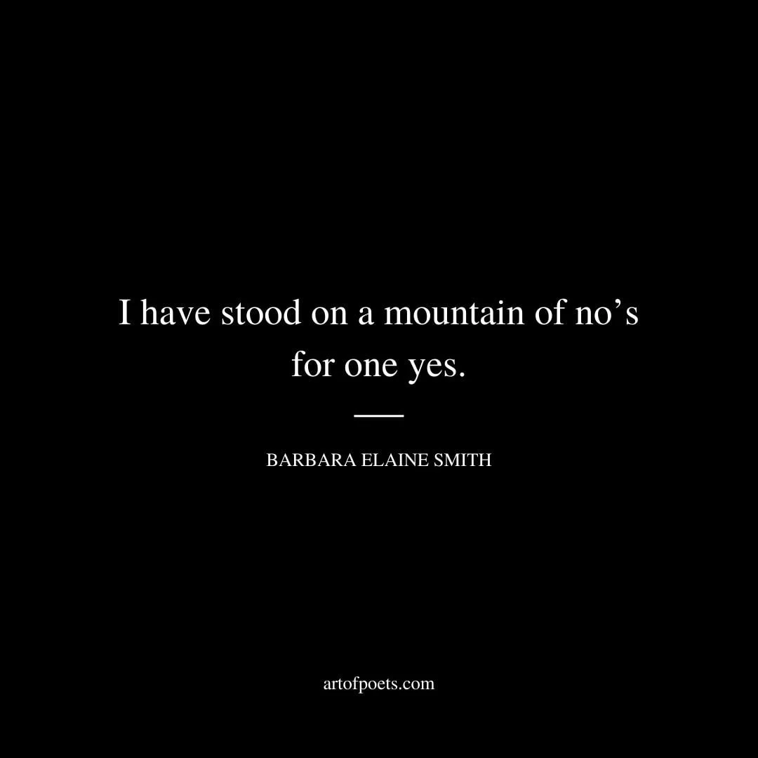 I have stood on a mountain of nos for one yes. Barbara Elaine Smith