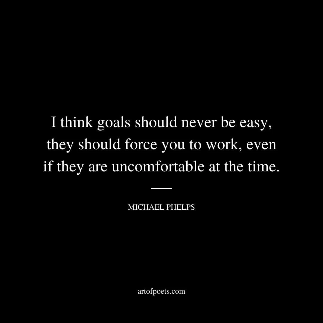 I think goals should never be easy they should force you to work even if they are uncomfortable at the time. – Michael Phelps
