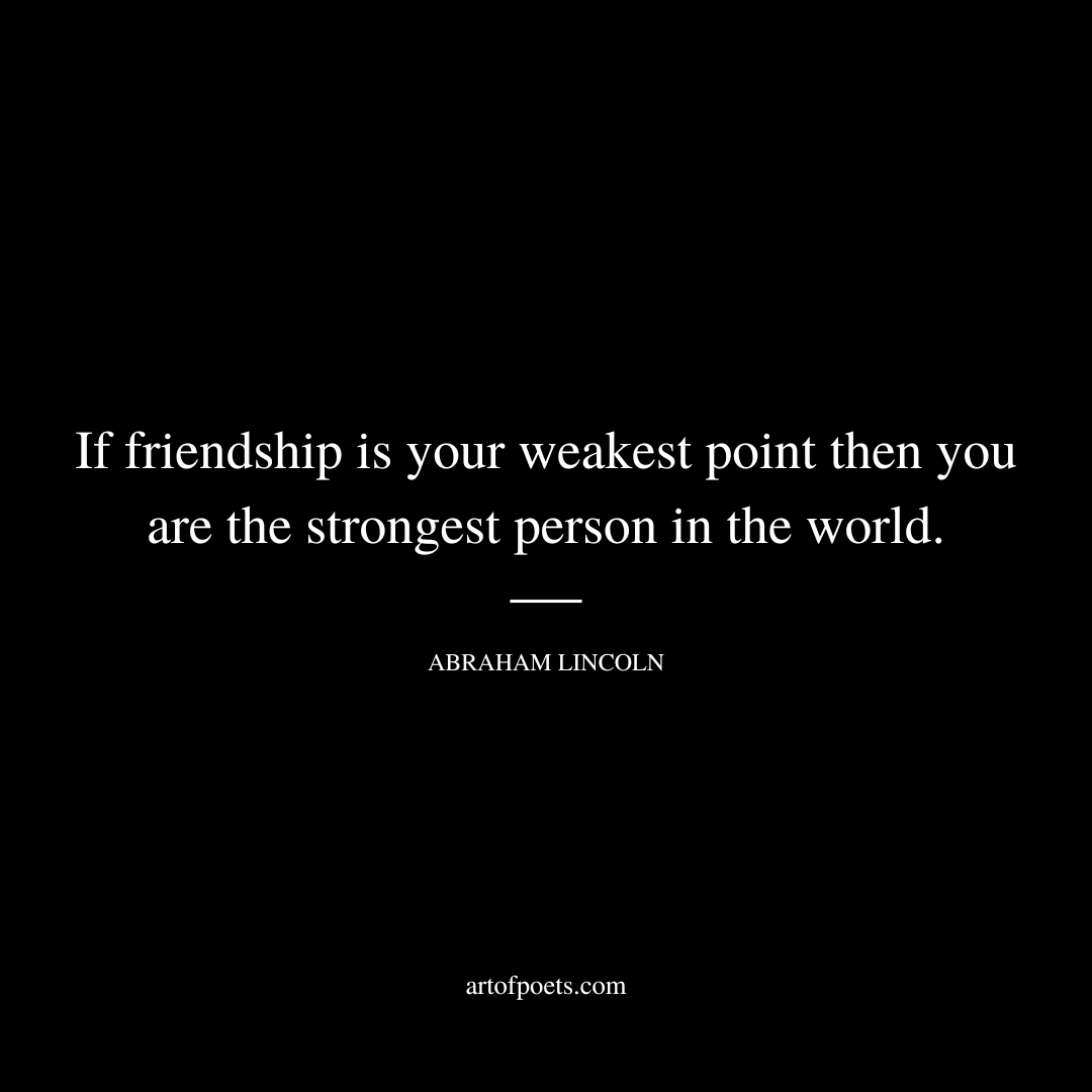 If friendship is your weakest point then you are the strongest person in the world. - Abraham Lincoln