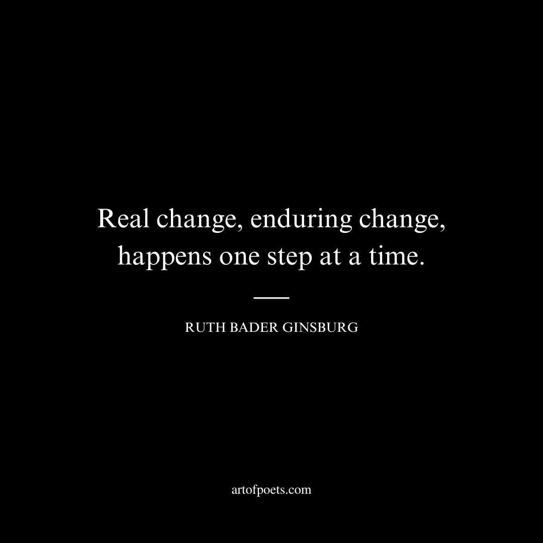 Real change enduring change happens one step at a time. Ruth Bader Ginsburg