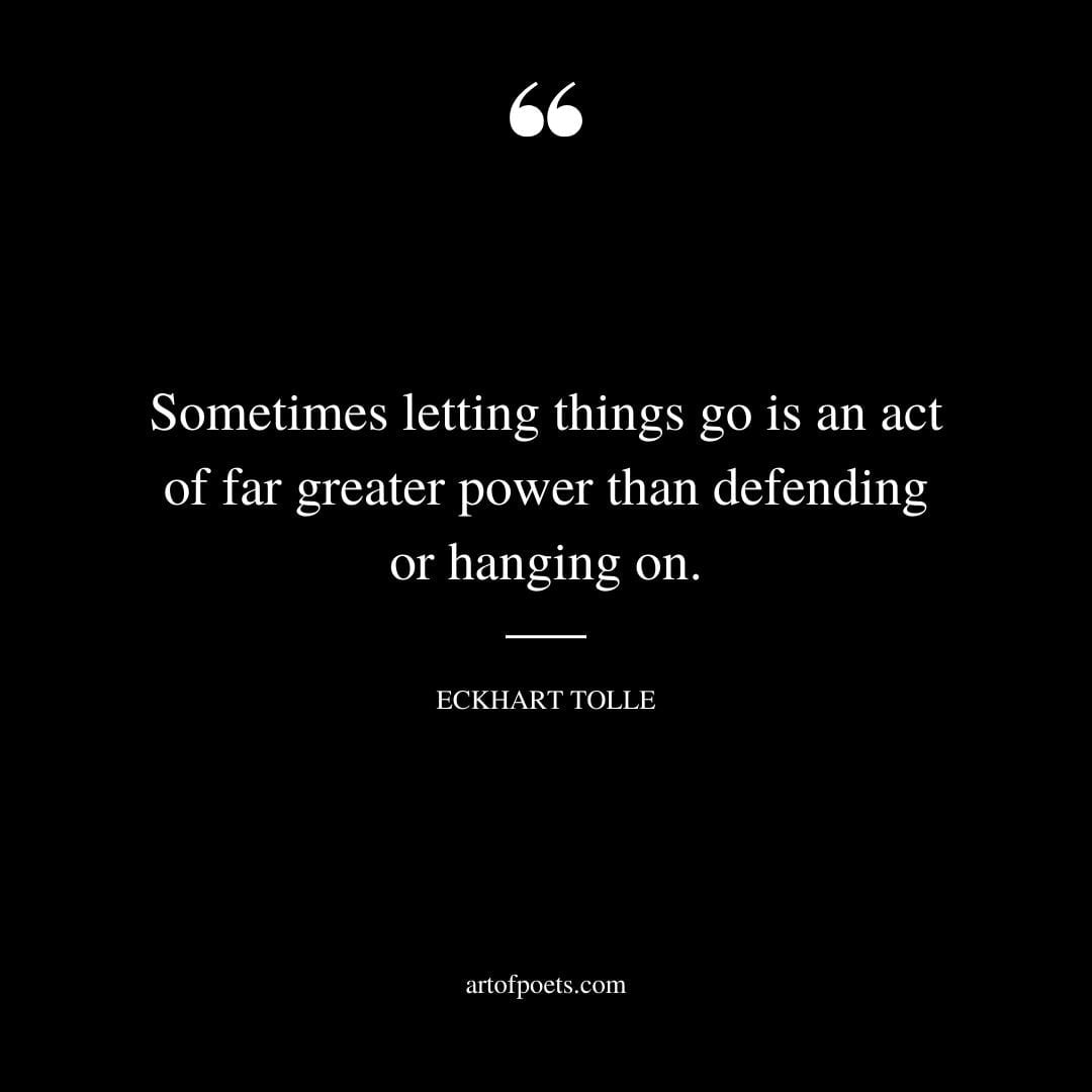 Sometimes letting things go is an act of far greater power than defending or hanging on