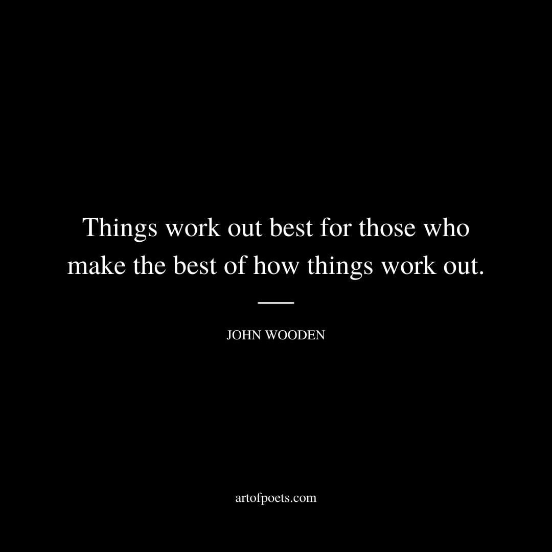 Things work out best for those who make the best of how things work out. – John Wooden