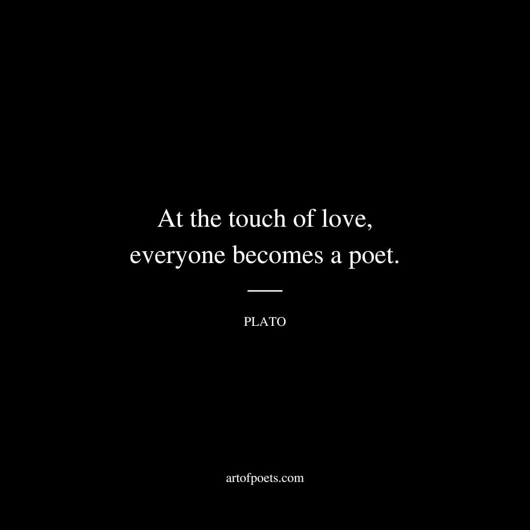 At the touch of love everyone becomes a poet. Plato