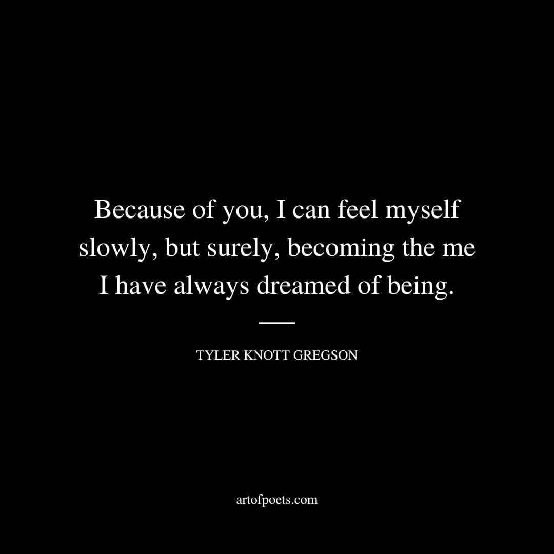 Because of you I can feel myself slowly but surely becoming the me I have always dreamed of being. Tyler Knott Gregson 1