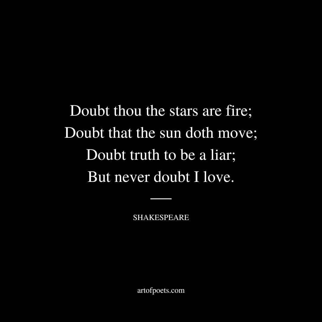 Doubt thou the stars are fire Doubt that the sun doth move Doubt truth to be a liar But never doubt I love. William Shakespeare