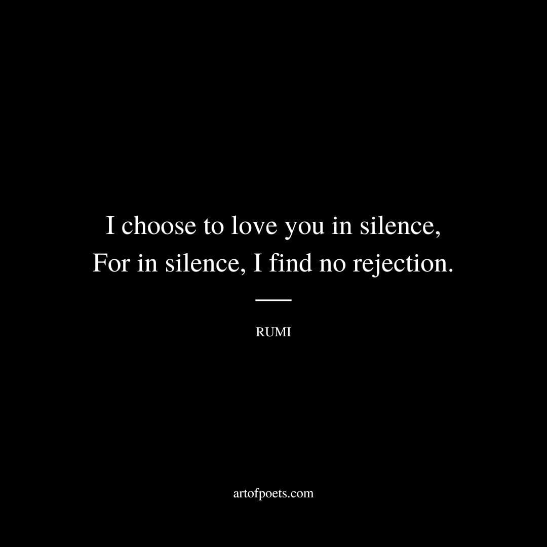 I choose to love you in silence… For in silence I find no rejection. – Rumi 1