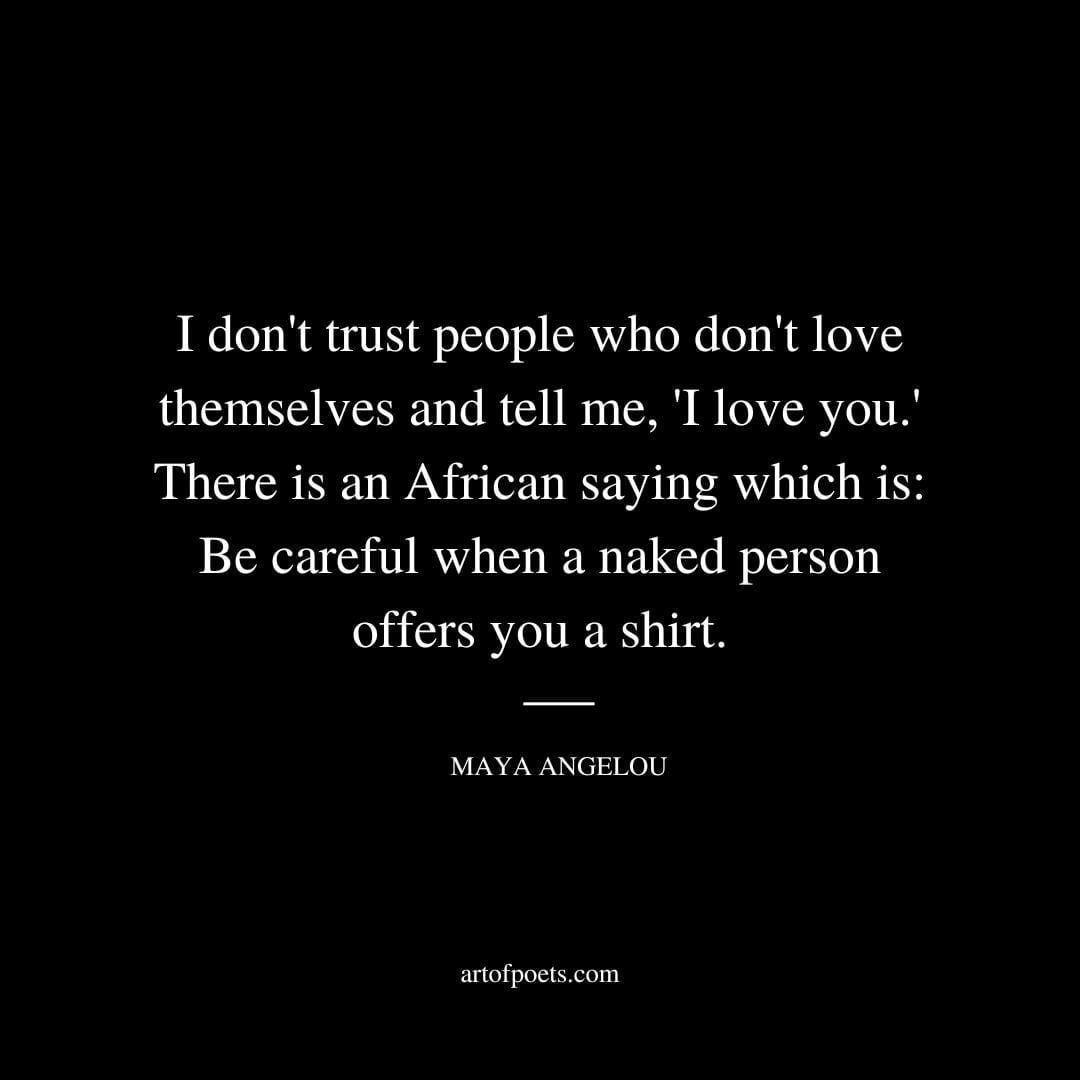 I dont trust people who dont love themselves and tell me I love you.... There is an African saying which is Be careful when a naked person offers you a shirt. Maya Angelou