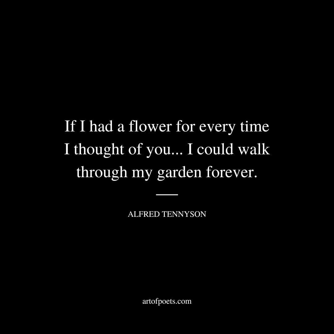 If I had a flower for every time I thought of you...I could walk through my garden forever. Alfred Tennyson