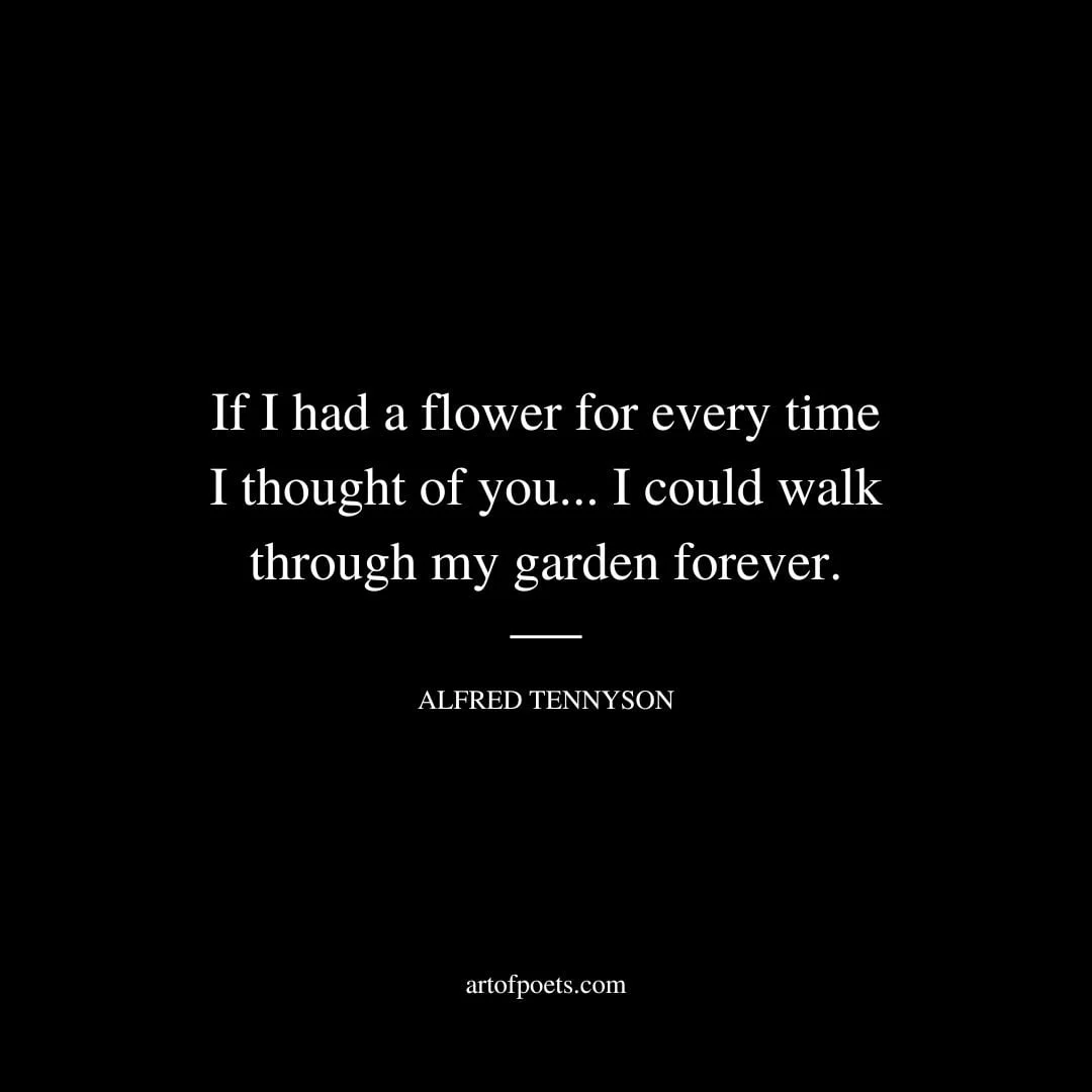 If I had a flower for every time I thought of you...I could walk through my garden forever. Alfred Tennyson