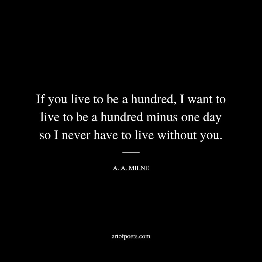 If you live to be a hundred I want to live to be a hundred minus one day so I never have to live without you. A. A. Milne