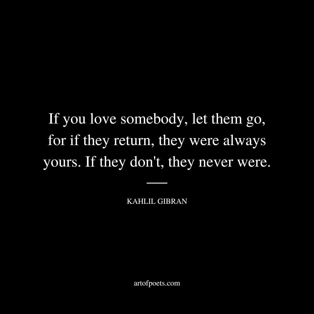 If you love somebody let them go for if they return they were always yours. If they dont they never were. Kahlil Gibran