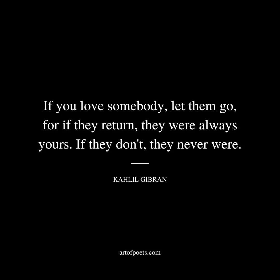 If you love somebody let them go for if they return they were always yours. If they dont they never were. Kahlil Gibran