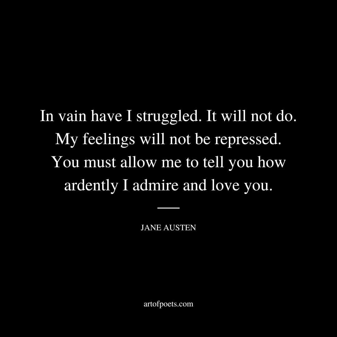 In vain have I struggled. It will not do. My feelings will not be repressed. You must allow me to tell you how ardently I admire and love you. Jane Austen