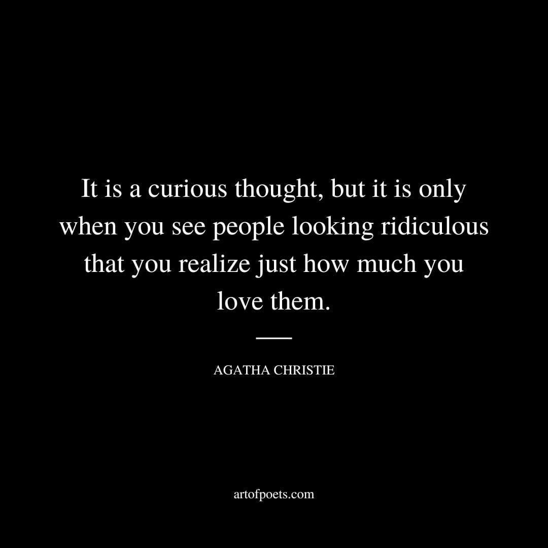 It is a curious thought but it is only when you see people looking ridiculous that you realize just how much you love them. Agatha Christie