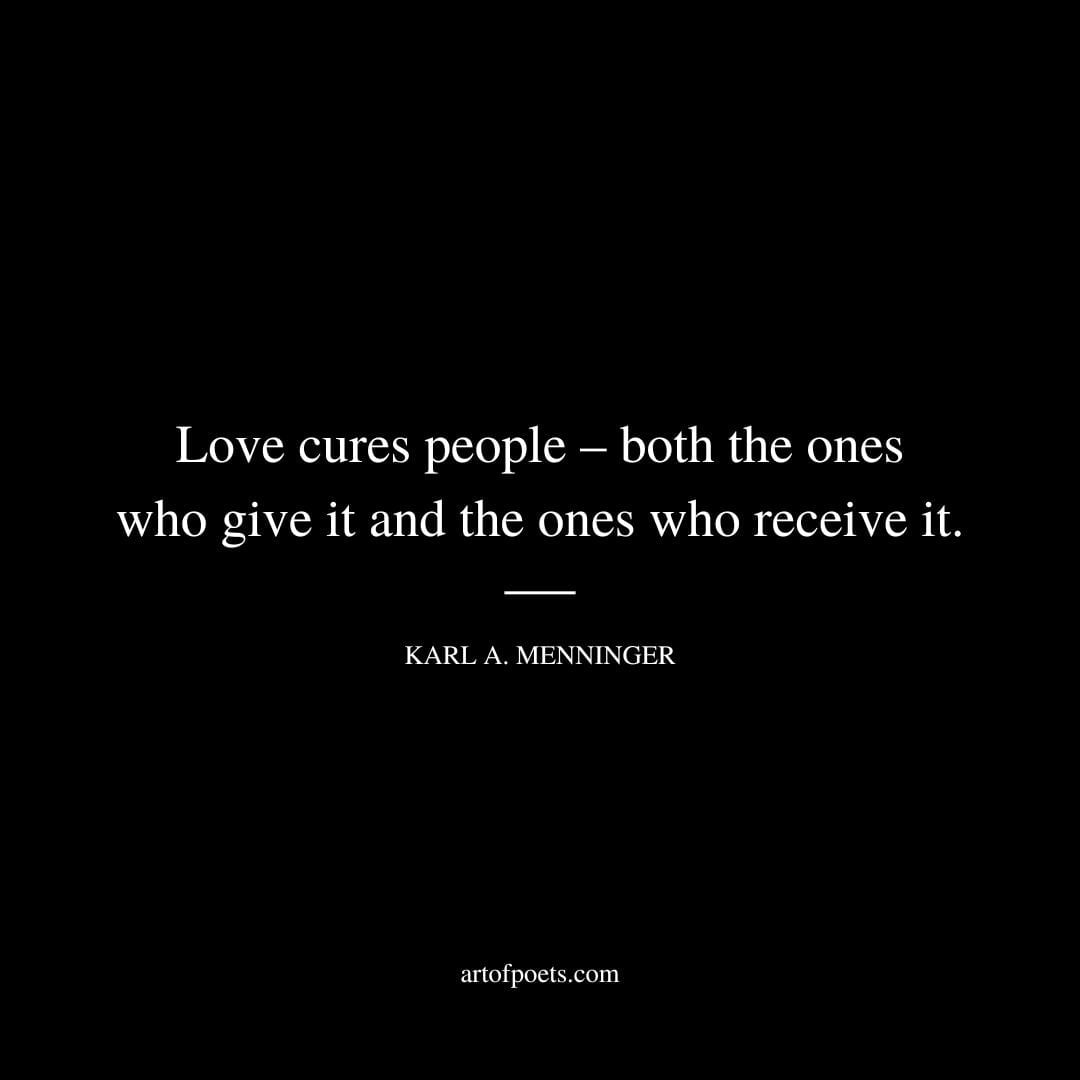 Love cures people – both the ones who give it and the ones who receive it. Karl A. Menninger