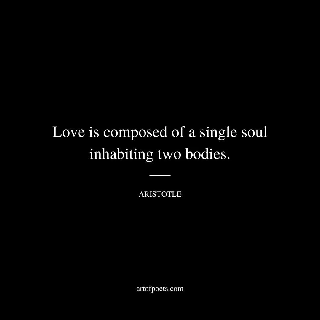 Love is composed of a single soul inhabiting two bodies. Aristotle