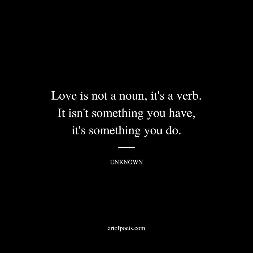Love is not a noun its a verb. It isnt something you have its something you do. Unknown
