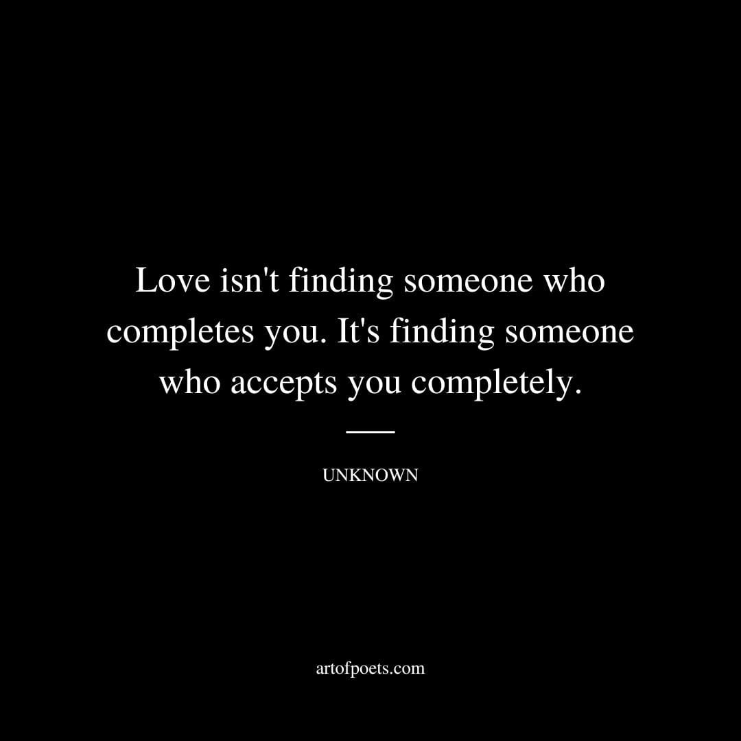 Love isnt finding someone who completes you. Its finding someone who accepts you completely. Unknown