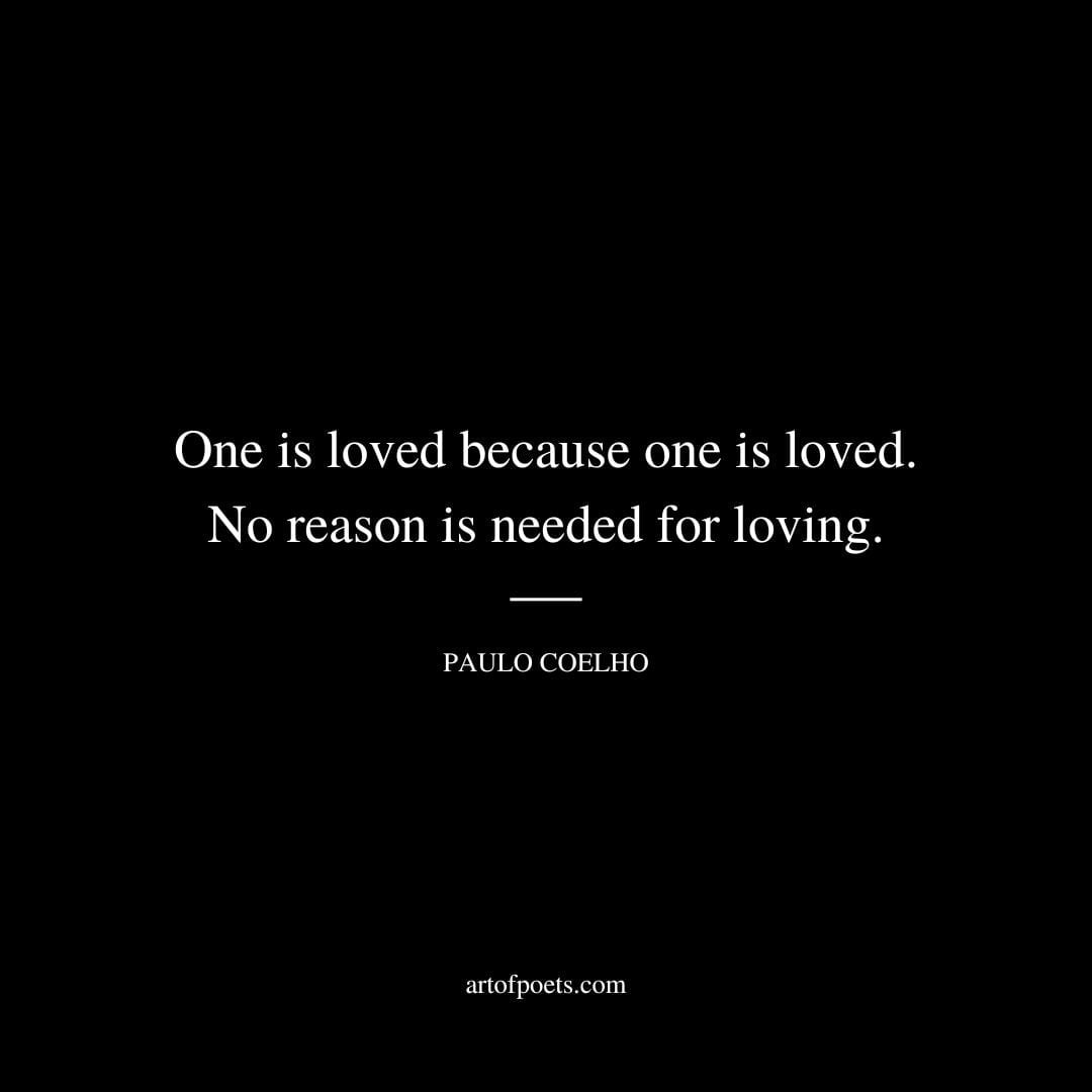One is loved because one is loved. No reason is needed for loving. Paulo Coelho