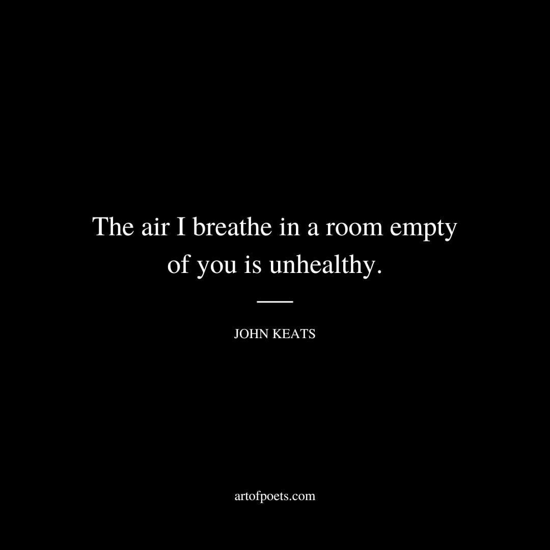 The air I breathe in a room empty of you is unhealthy. – John Keats