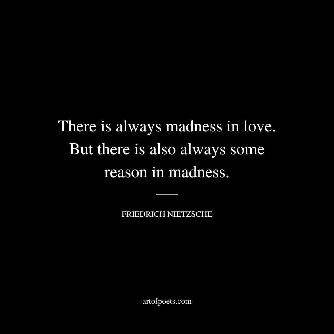There is always madness in love. But there is also always some reason in madness. Friedrich Nietzsche