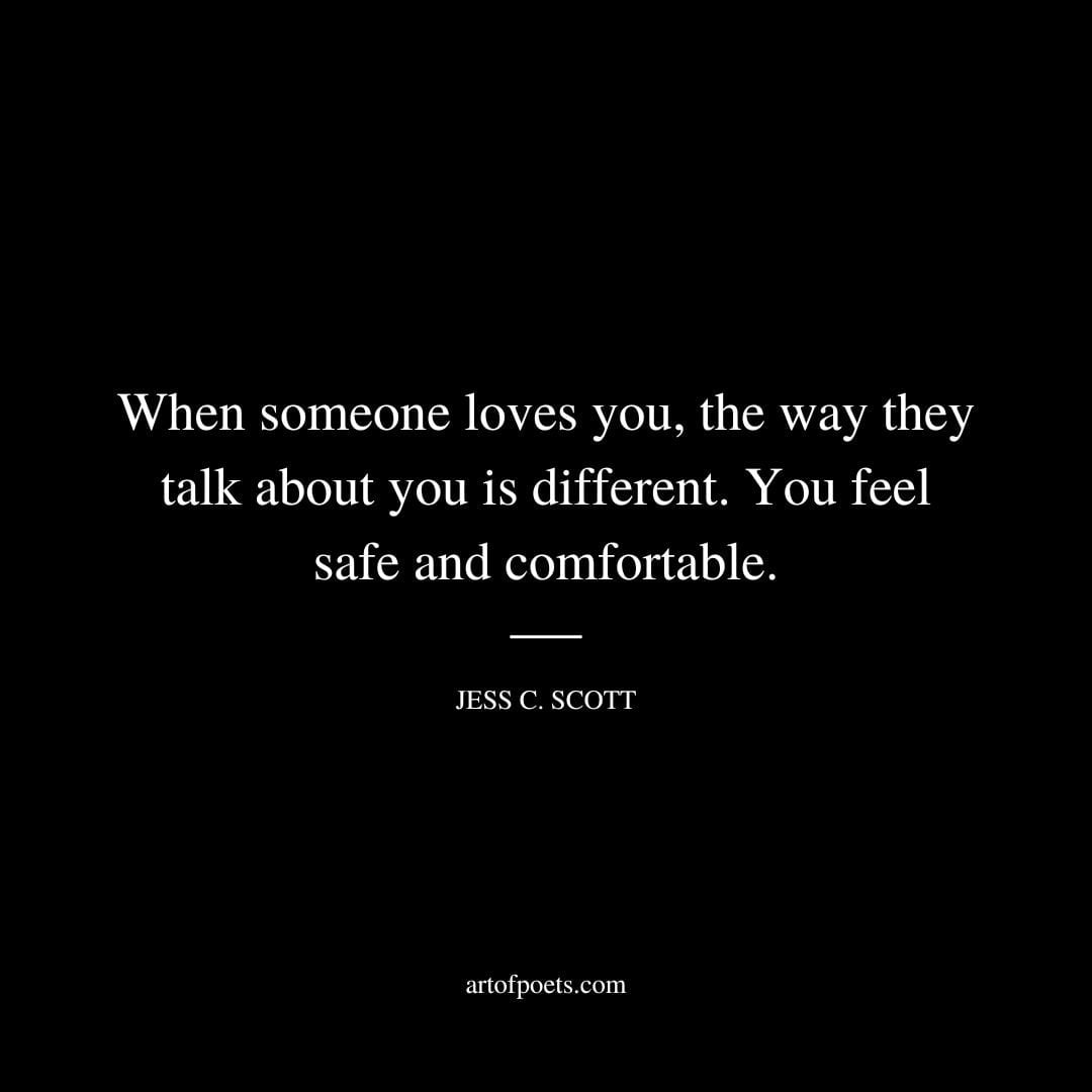 When someone loves you the way they talk about you is different. You feel safe and comfortable. Jess C. Scott