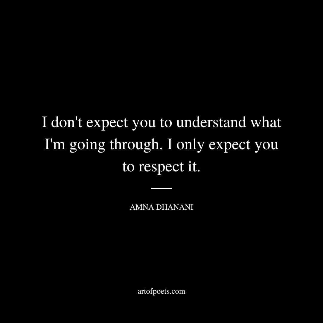 I don't expect you to understand what I'm going through. I only expect you to respect it. - Amna Dhanani