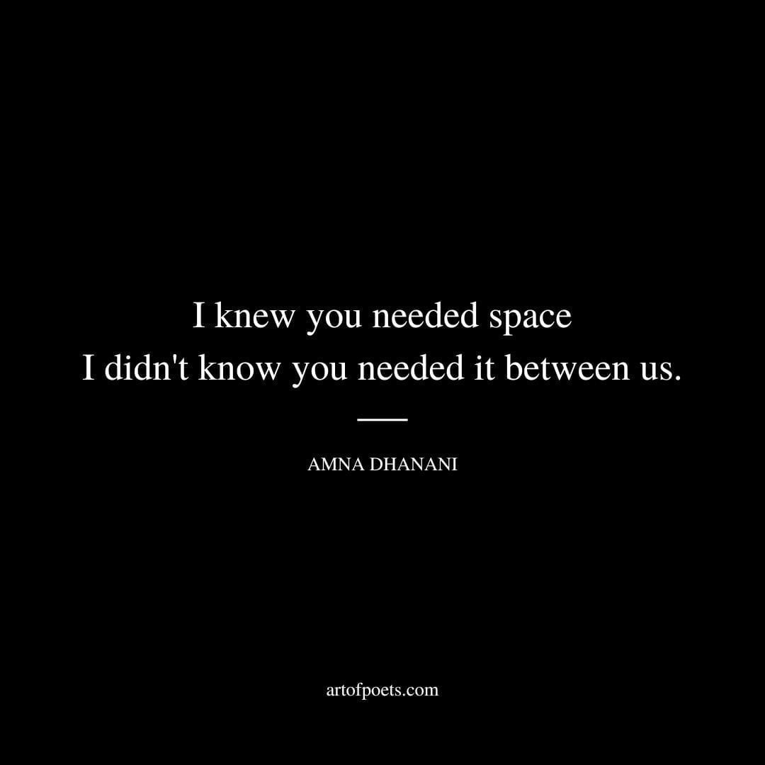 I knew you needed space I didn't know you needed it between us. - Amna Dhanani