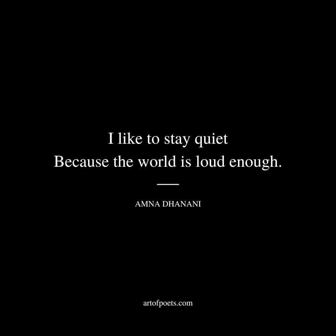 I like to stay quiet Because the world is loud enough. - Amna Dhanani