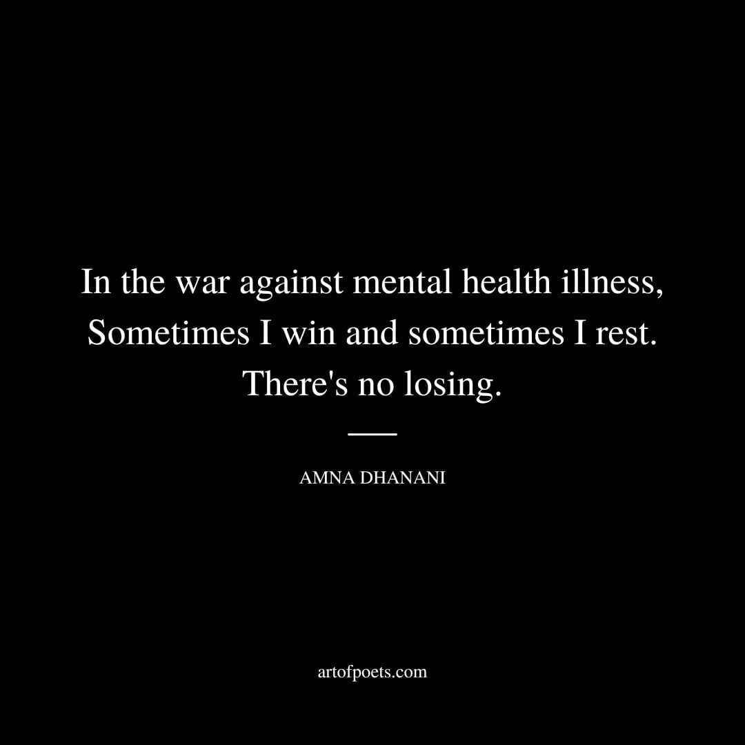 In the war against mental health illness, Sometimes I win and sometimes I rest. There's no losing. - Amna Dhanani