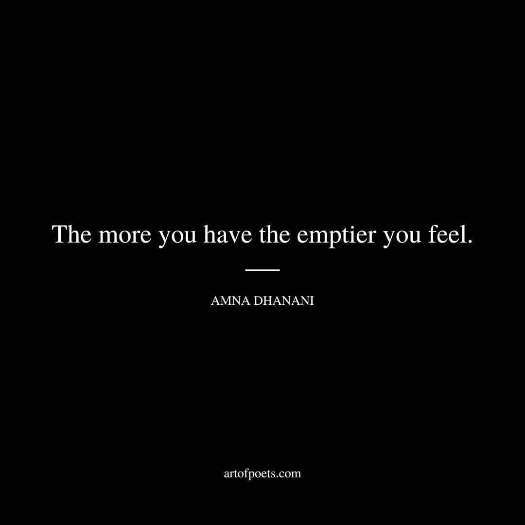 The more you have the emptier you feel. - Amna Dhanani