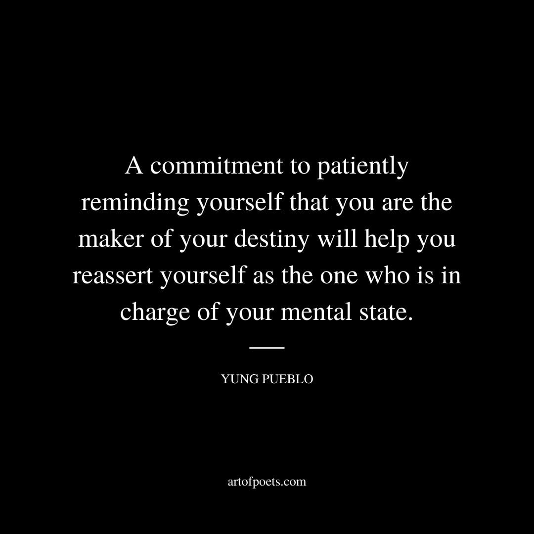 A commitment to patiently reminding yourself that you are the maker of your destiny will help you reassert yourself