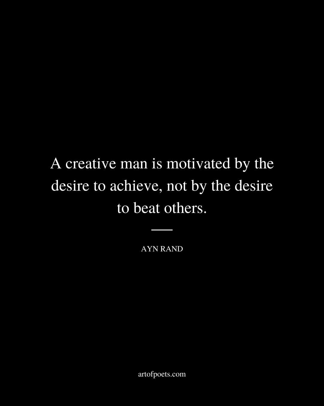 A creative man is motivated by the desire to achieve not by the desire to beat others