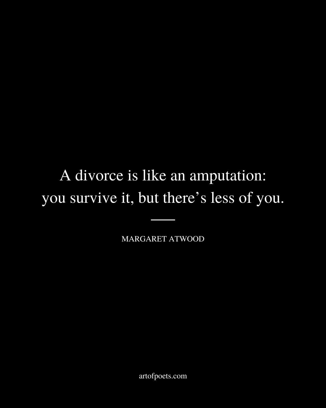A divorce is like an amputation you survive it but theres less of you. Margaret Atwood