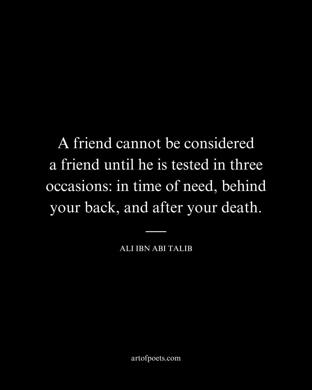 A friend cannot be considered a friend until he is tested in three occasions in time of need behind your back and after your death
