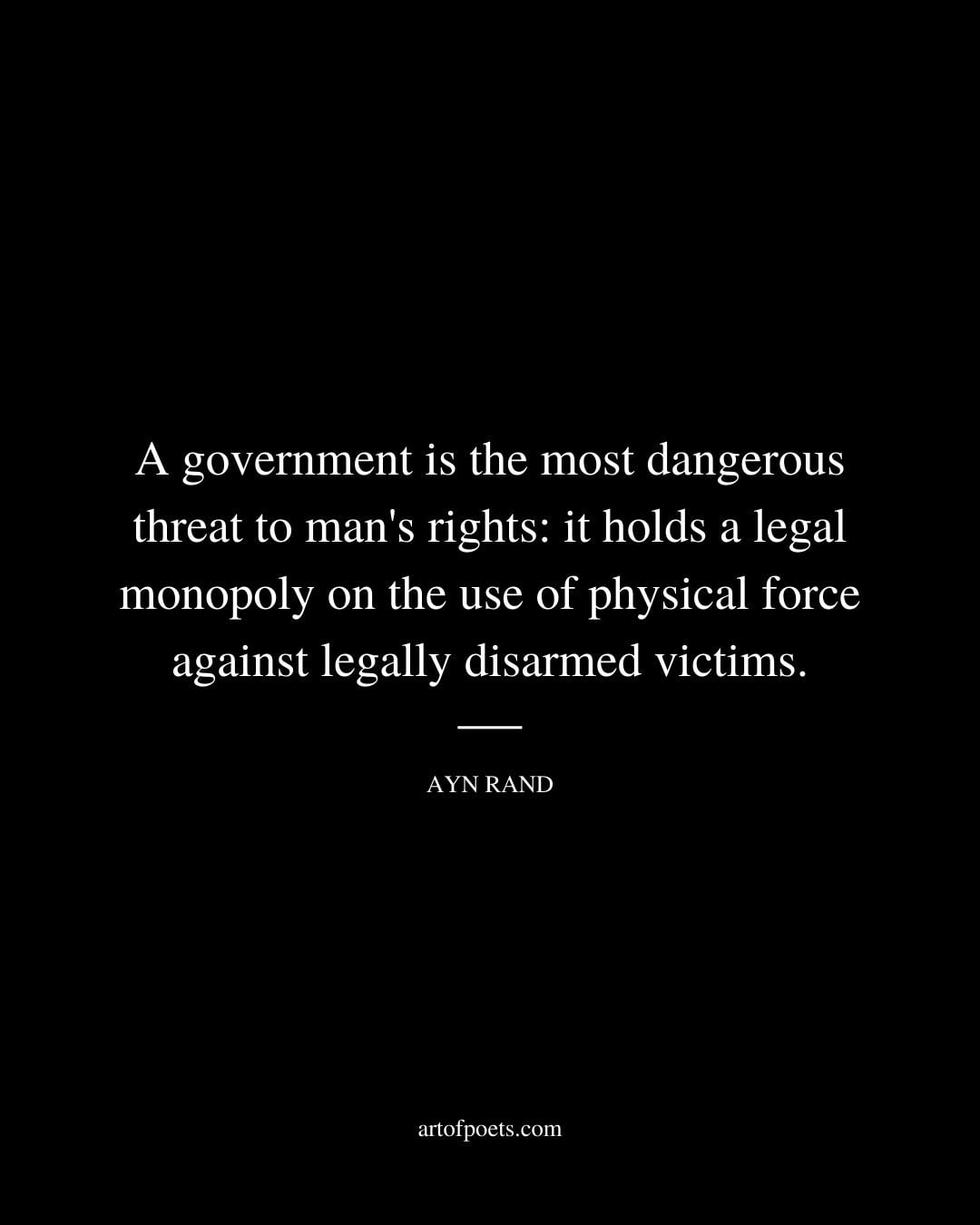 A government is the most dangerous threat to mans rights it holds a legal monopoly on the use of physical force against legally disarmed victims
