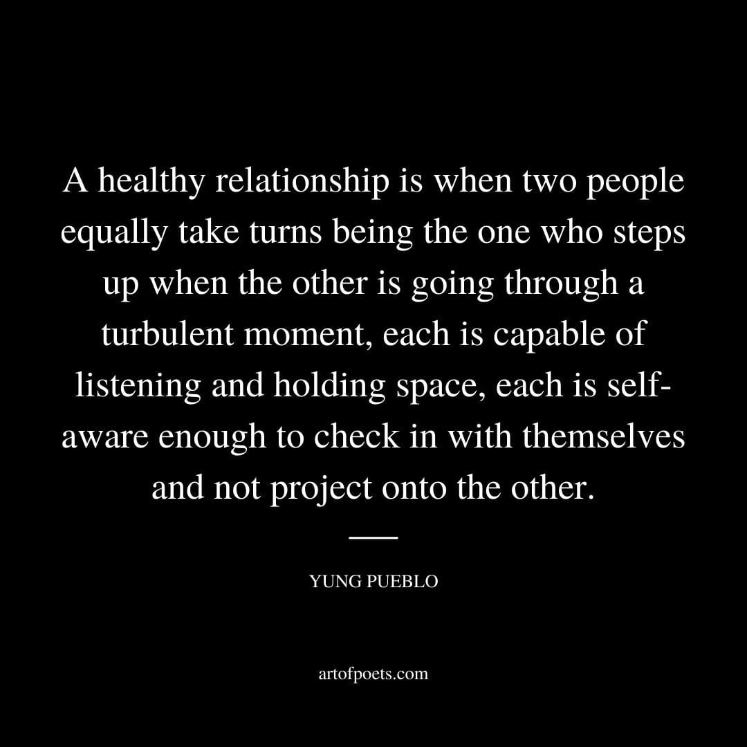 A healthy relationship is when two people equally take turns being the one who steps up when the other is going through a turbulent moment
