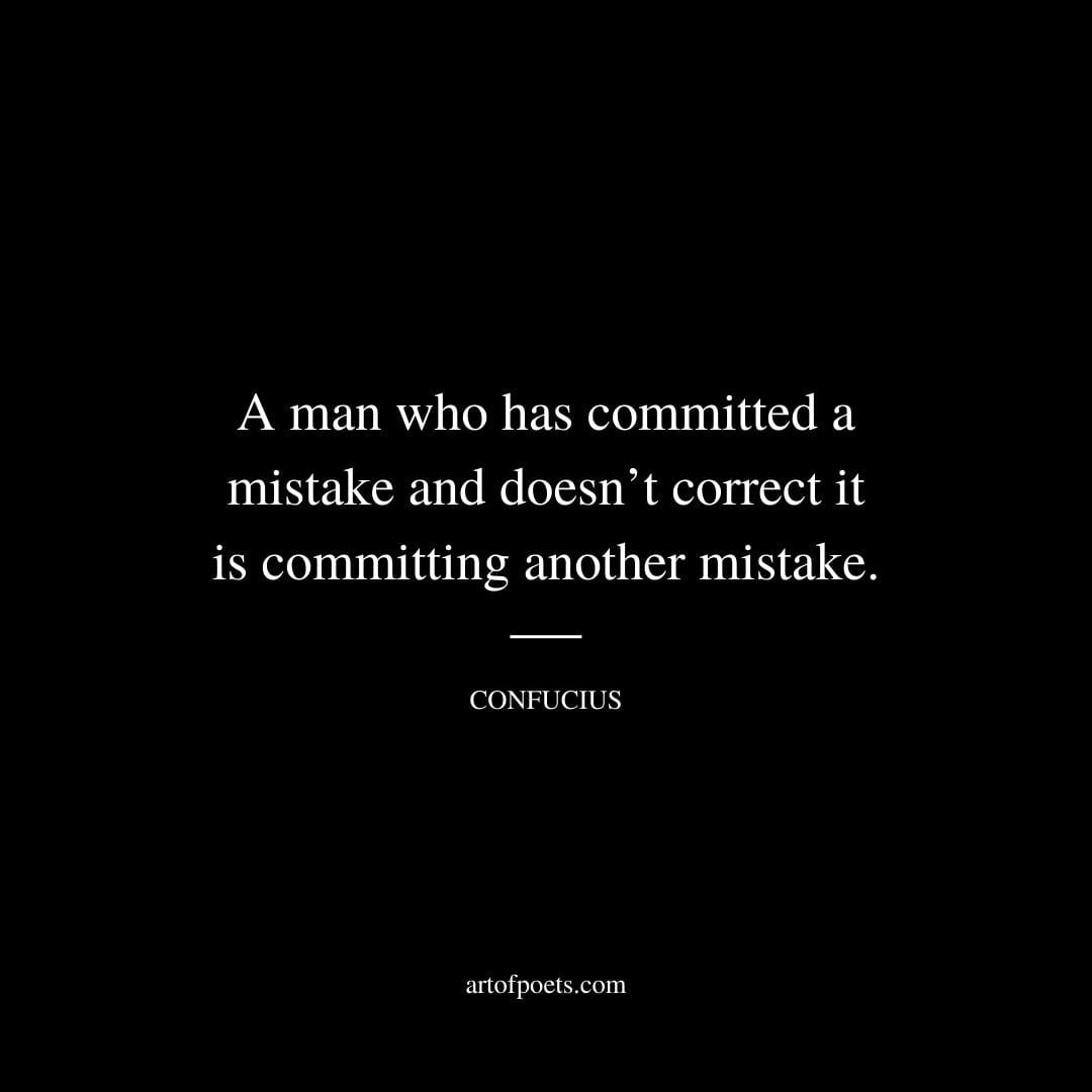 A man who has committed a mistake and doesnt correct it is committing another mistake. – Confucius