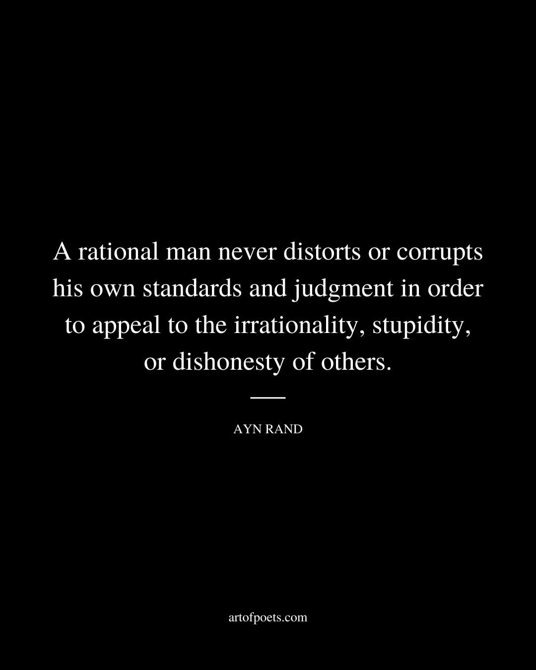 A rational man never distorts or corrupts his own standards and judgment in order to appeal to the irrationality stupidity or dishonesty of others