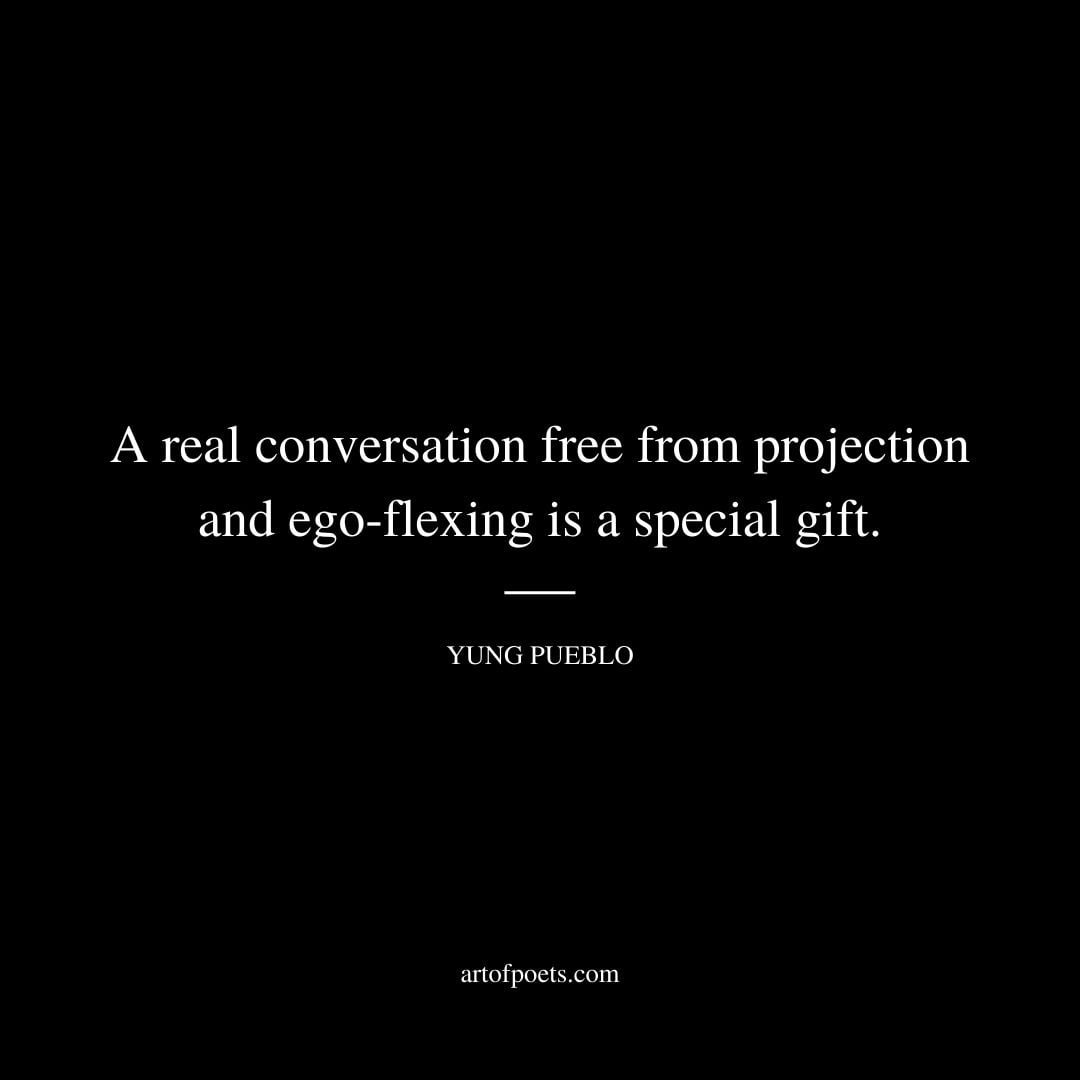A real conversation free from projection and ego flexing is a special gift