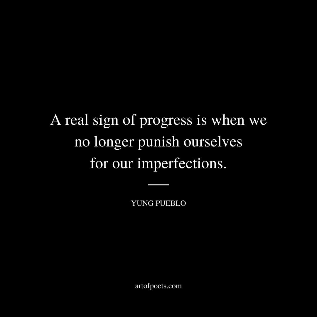 A real sign of progress is when we no longer punish ourselves for our imperfections. Yung Pueblo