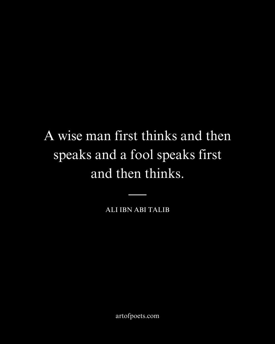 A wise man first thinks and then speaks and a fool speaks first and then thinks