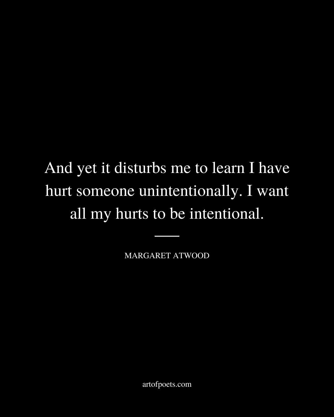 And yet it disturbs me to learn I have hurt someone unintentionally. I want all my hurts to be intentional