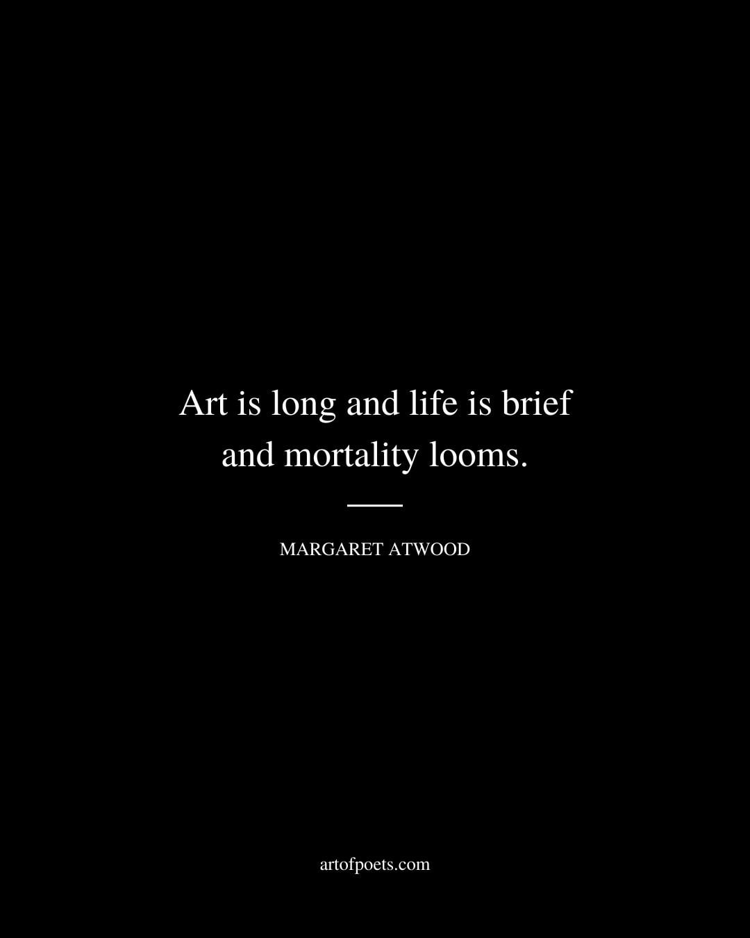 Art is long and life is brief and mortality looms. Margaret Atwood