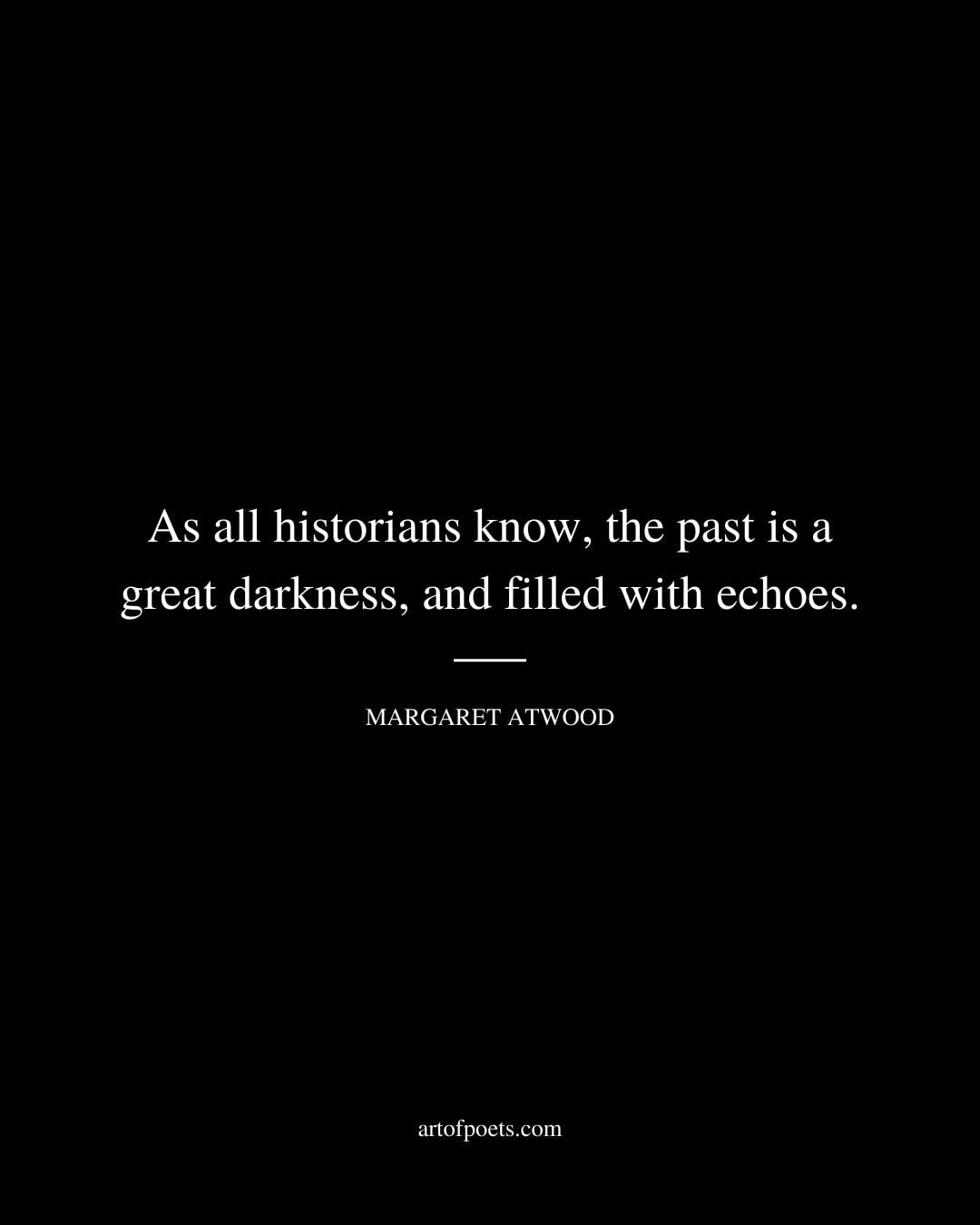 As all historians know the past is a great darkness and filled with echoes. Margaret Atwood